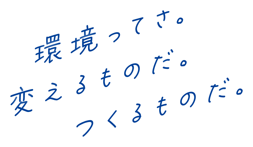 環境ってさ。変えるものだ。つくるものだ。