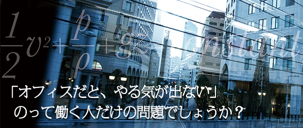 「オフィスだと、やる気が出ない」のって働く人だけの問題でしょうか?