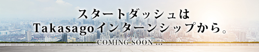 スタートダッシュはTakasagoインターンシップから。COMING SOON...